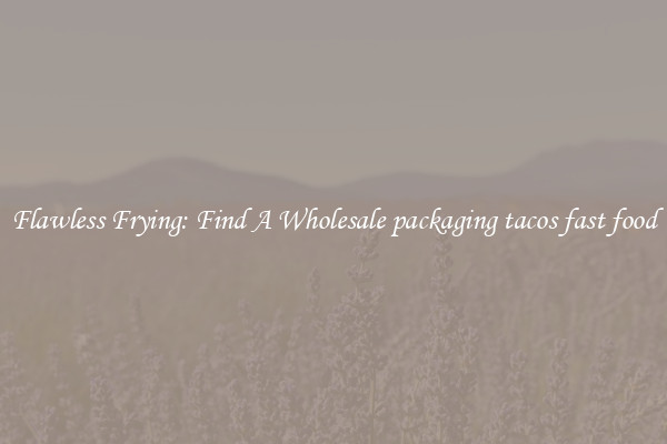 Flawless Frying: Find A Wholesale packaging tacos fast food