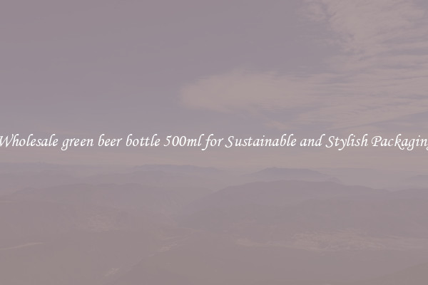 Wholesale green beer bottle 500ml for Sustainable and Stylish Packaging