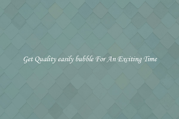 Get Quality easily bubble For An Exciting Time