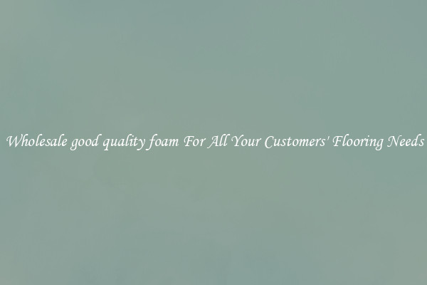 Wholesale good quality foam For All Your Customers' Flooring Needs