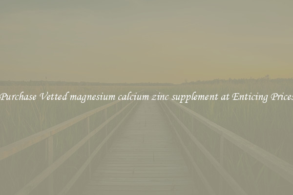 Purchase Vetted magnesium calcium zinc supplement at Enticing Prices