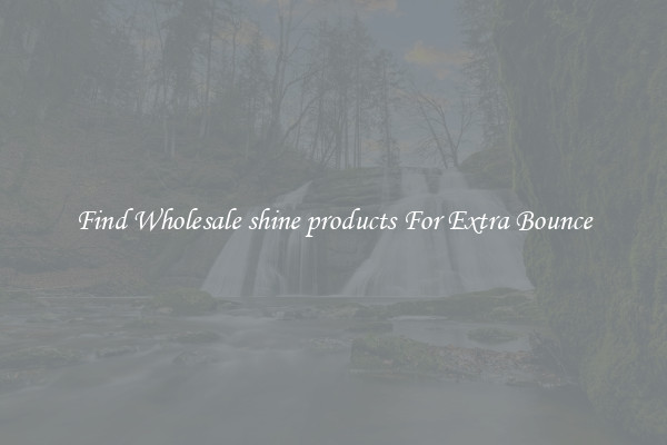 Find Wholesale shine products For Extra Bounce