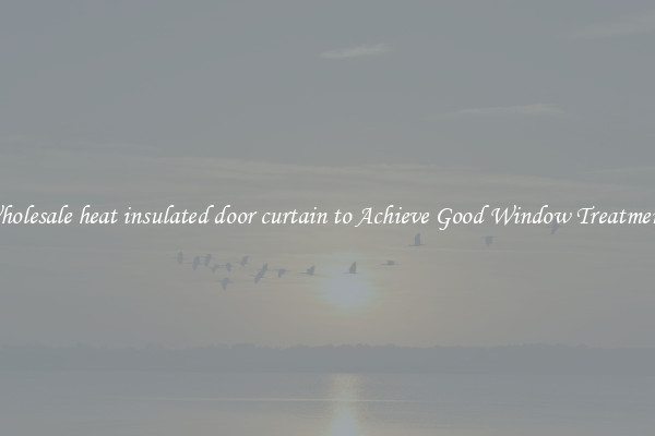 Wholesale heat insulated door curtain to Achieve Good Window Treatments