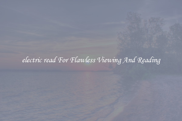 electric read For Flawless Viewing And Reading