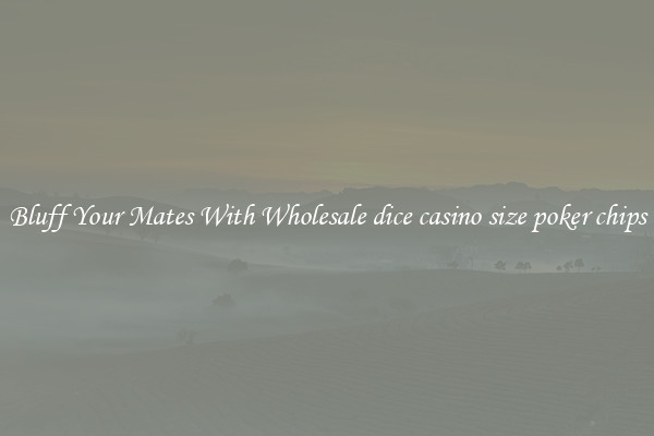 Bluff Your Mates With Wholesale dice casino size poker chips