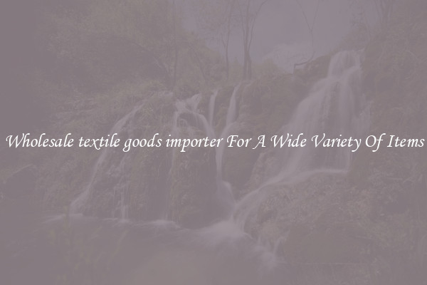Wholesale textile goods importer For A Wide Variety Of Items