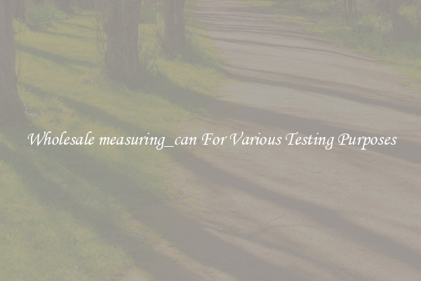 Wholesale measuring_can For Various Testing Purposes