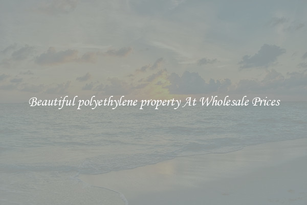 Beautiful polyethylene property At Wholesale Prices