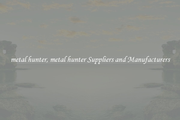 metal hunter, metal hunter Suppliers and Manufacturers