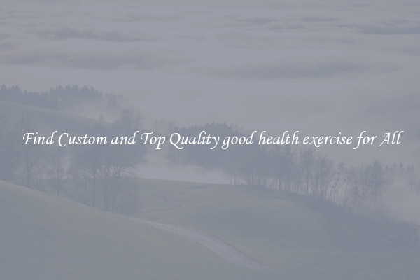 Find Custom and Top Quality good health exercise for All