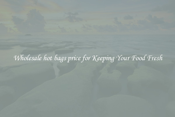 Wholesale hot bags price for Keeping Your Food Fresh