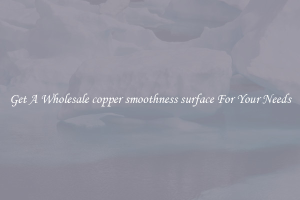 Get A Wholesale copper smoothness surface For Your Needs