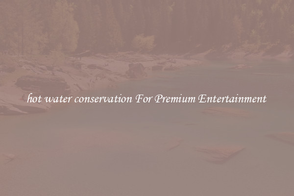 hot water conservation For Premium Entertainment 