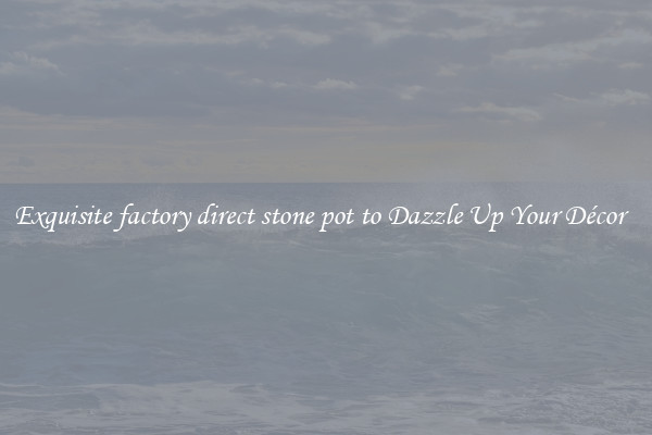 Exquisite factory direct stone pot to Dazzle Up Your Décor  