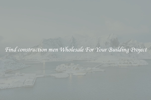 Find construction men Wholesale For Your Building Project