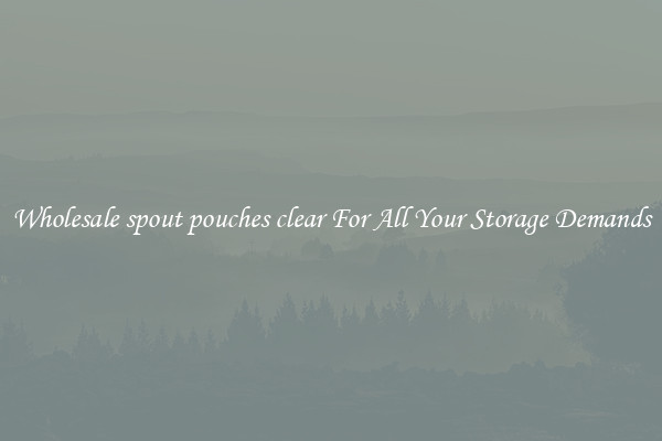 Wholesale spout pouches clear For All Your Storage Demands