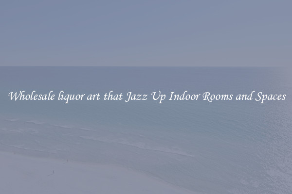 Wholesale liquor art that Jazz Up Indoor Rooms and Spaces