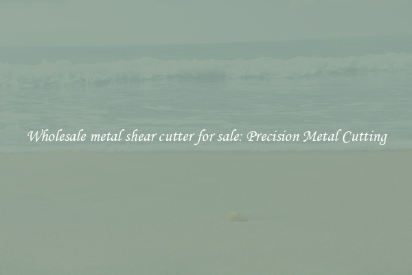 Wholesale metal shear cutter for sale: Precision Metal Cutting