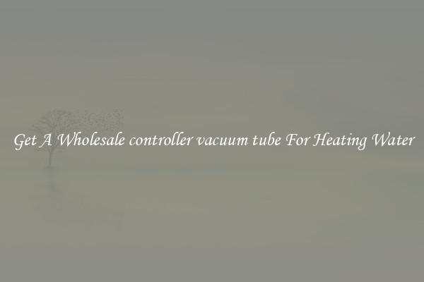 Get A Wholesale controller vacuum tube For Heating Water