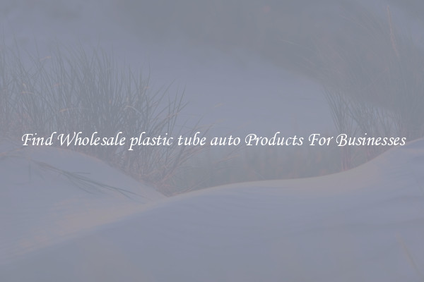 Find Wholesale plastic tube auto Products For Businesses