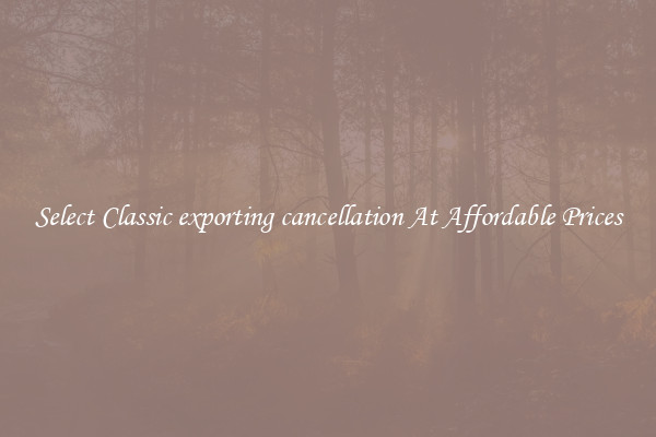 Select Classic exporting cancellation At Affordable Prices