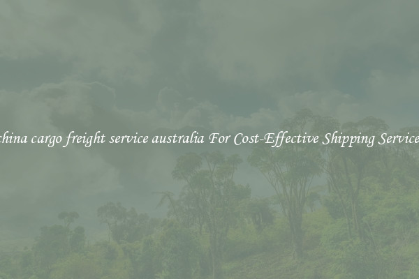 china cargo freight service australia For Cost-Effective Shipping Services