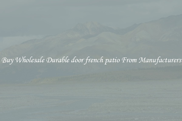 Buy Wholesale Durable door french patio From Manufacturers