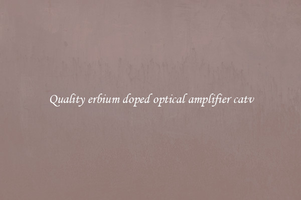 Quality erbium doped optical amplifier catv