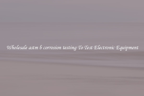 Wholesale astm b corrosion testing To Test Electronic Equipment