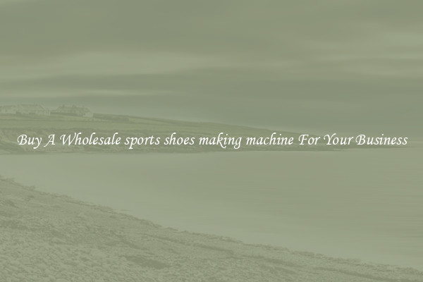 Buy A Wholesale sports shoes making machine For Your Business