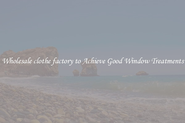 Wholesale clothe factory to Achieve Good Window Treatments