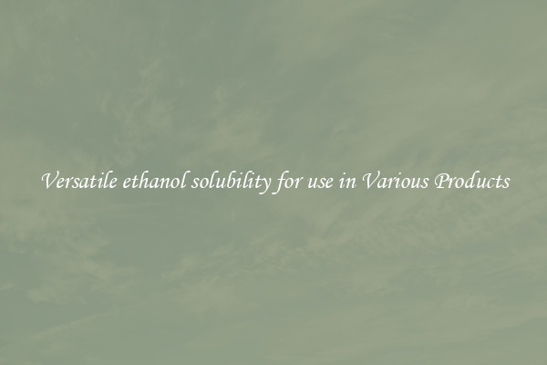 Versatile ethanol solubility for use in Various Products