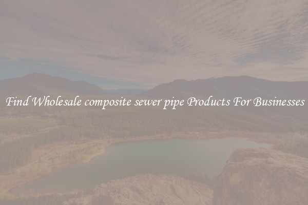 Find Wholesale composite sewer pipe Products For Businesses