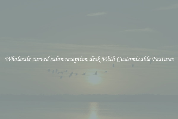 Wholesale curved salon reception desk With Customizable Features