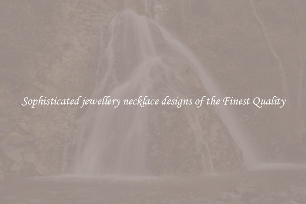 Sophisticated jewellery necklace designs of the Finest Quality