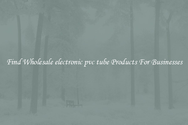 Find Wholesale electronic pvc tube Products For Businesses