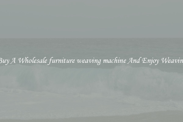 Buy A Wholesale furniture weaving machine And Enjoy Weaving