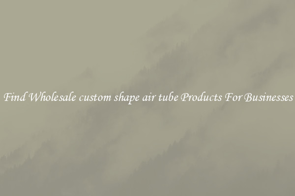 Find Wholesale custom shape air tube Products For Businesses