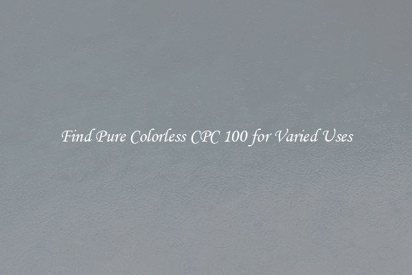 Find Pure Colorless CPC 100 for Varied Uses
