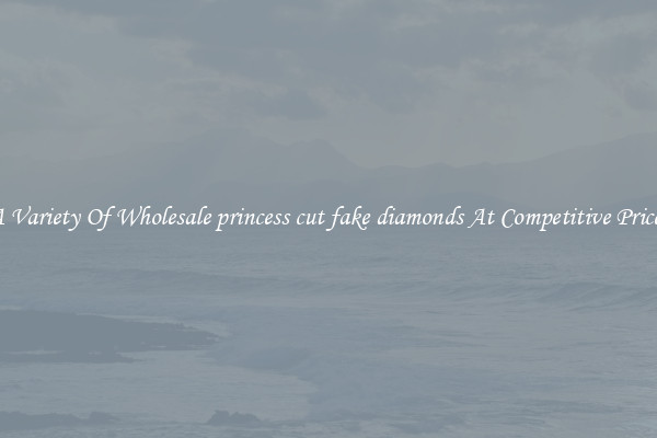 A Variety Of Wholesale princess cut fake diamonds At Competitive Prices