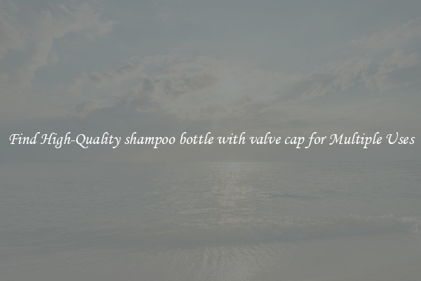 Find High-Quality shampoo bottle with valve cap for Multiple Uses