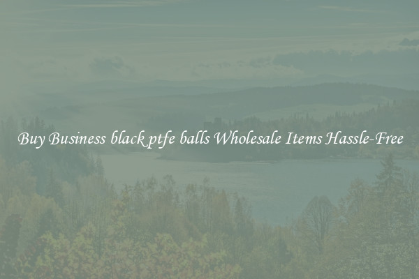 Buy Business black ptfe balls Wholesale Items Hassle-Free