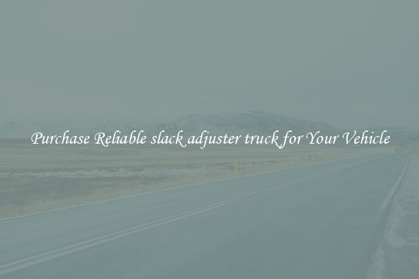 Purchase Reliable slack adjuster truck for Your Vehicle