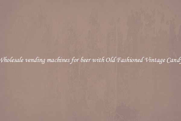 Wholesale vending machines for beer with Old Fashioned Vintage Candy 