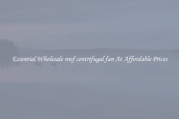 Essential Wholesale roof centrifugal fan At Affordable Prices