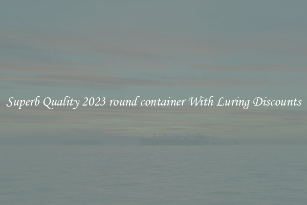 Superb Quality 2023 round container With Luring Discounts